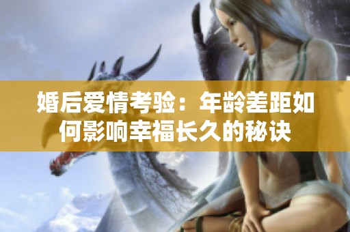 婚后爱情考验：年龄差距如何影响幸福长久的秘诀