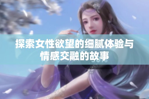 探索女性欲望的细腻体验与情感交融的故事