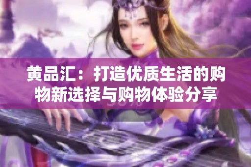 黄品汇：打造优质生活的购物新选择与购物体验分享