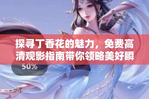 探寻丁香花的魅力，免费高清观影指南带你领略美好瞬间