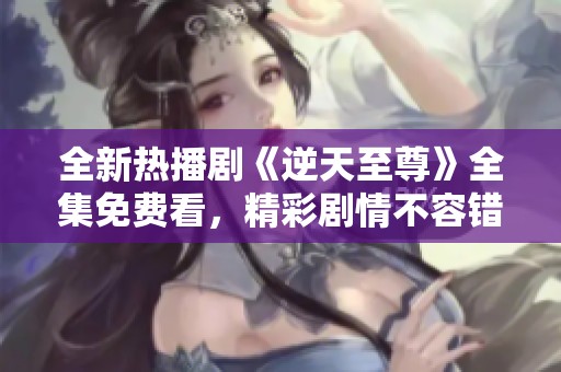 全新热播剧《逆天至尊》全集免费看，精彩剧情不容错过