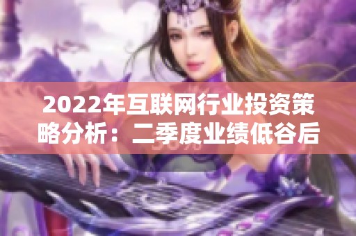 2022年互联网行业投资策略分析：二季度业绩低谷后的机遇与挑战