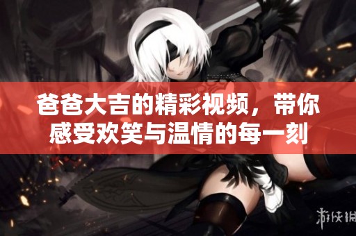 爸爸大吉的精彩视频，带你感受欢笑与温情的每一刻