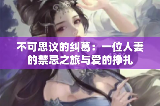 不可思议的纠葛：一位人妻的禁忌之旅与爱的挣扎