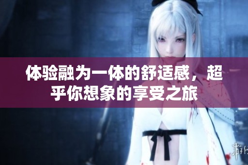 体验融为一体的舒适感，超乎你想象的享受之旅