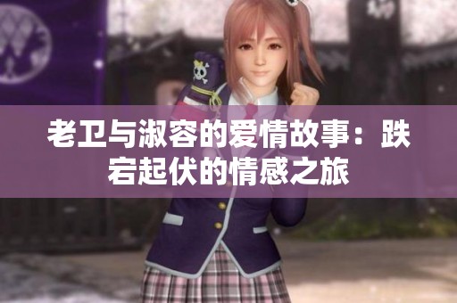 老卫与淑容的爱情故事：跌宕起伏的情感之旅