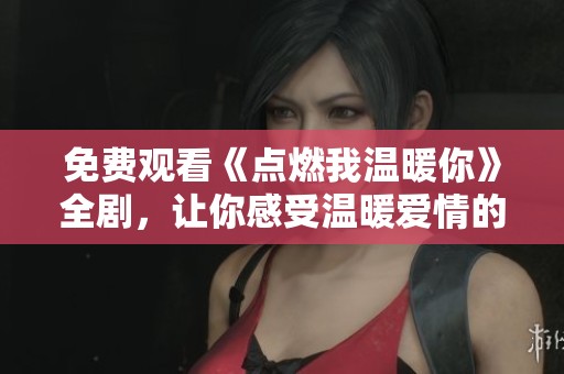 免费观看《点燃我温暖你》全剧，让你感受温暖爱情的奇妙旅程