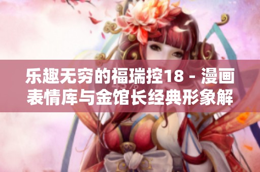 乐趣无穷的福瑞控18 - 漫画表情库与金馆长经典形象解析