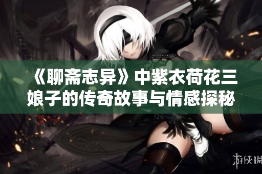《聊斋志异》中紫衣荷花三娘子的传奇故事与情感探秘
