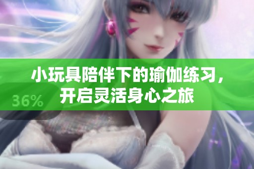小玩具陪伴下的瑜伽练习，开启灵活身心之旅