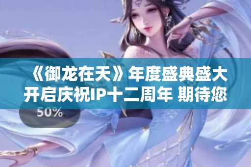 《御龙在天》年度盛典盛大开启庆祝IP十二周年 期待您的参与！