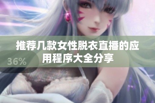 推荐几款女性脱衣直播的应用程序大全分享