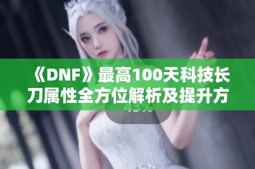 《DNF》最高100天科技长刀属性全方位解析及提升方法