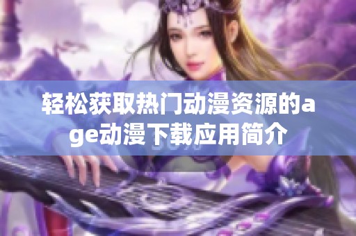 轻松获取热门动漫资源的age动漫下载应用简介