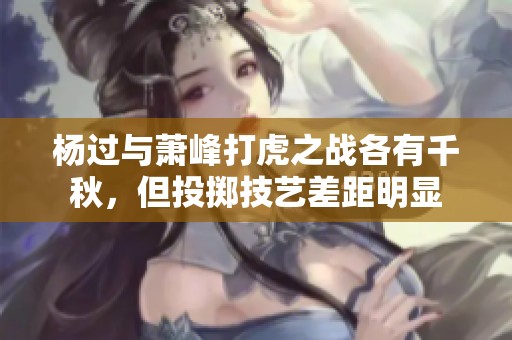 杨过与萧峰打虎之战各有千秋，但投掷技艺差距明显