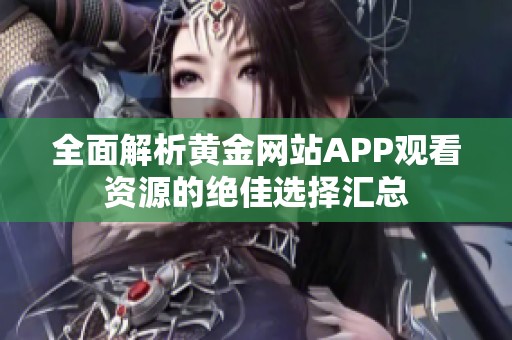 全面解析黄金网站APP观看资源的绝佳选择汇总
