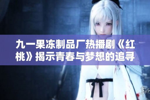 九一果冻制品厂热播剧《红桃》揭示青春与梦想的追寻之旅