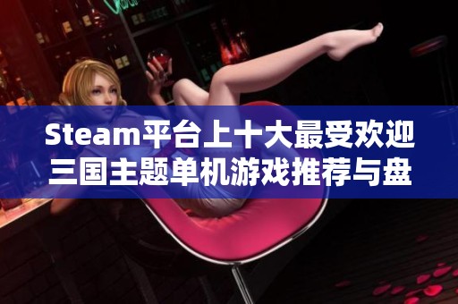 Steam平台上十大最受欢迎三国主题单机游戏推荐与盘点