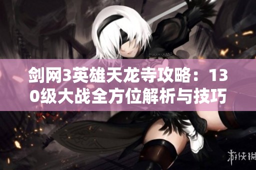 剑网3英雄天龙寺攻略：130级大战全方位解析与技巧分享