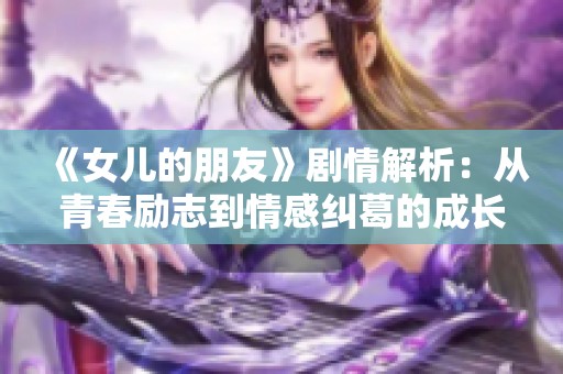 《女儿的朋友》剧情解析：从青春励志到情感纠葛的成长故事