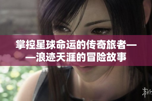 掌控星球命运的传奇旅者——浪迹天涯的冒险故事