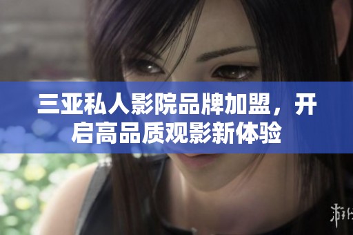三亚私人影院品牌加盟，开启高品质观影新体验