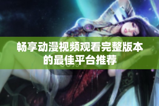 畅享动漫视频观看完整版本的最佳平台推荐
