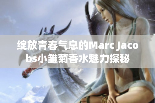 绽放青春气息的Marc Jacobs小雏菊香水魅力探秘