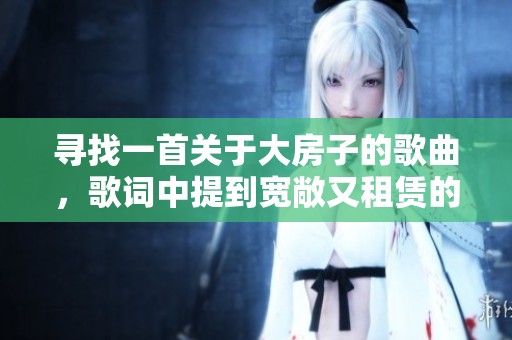 寻找一首关于大房子的歌曲，歌词中提到宽敞又租赁的居所