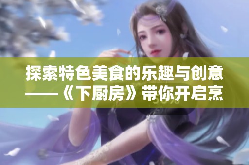 探索特色美食的乐趣与创意——《下厨房》带你开启烹饪新旅程