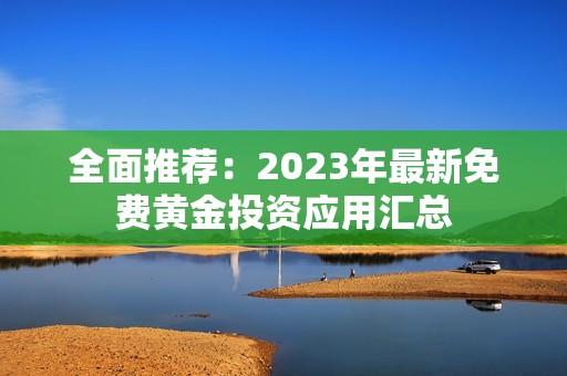 全面推荐：2023年最新免费黄金投资应用汇总
