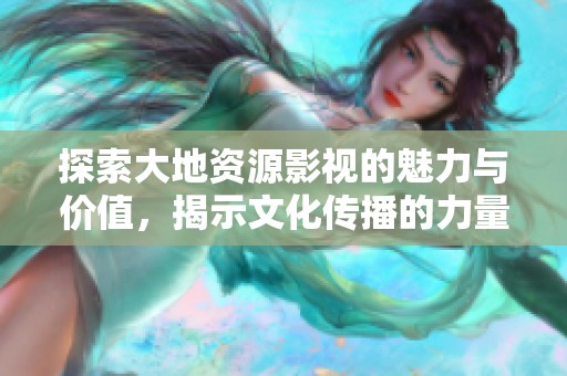 探索大地资源影视的魅力与价值，揭示文化传播的力量