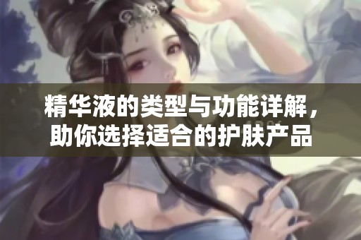 精华液的类型与功能详解，助你选择适合的护肤产品