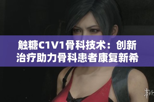 触糖C1V1骨科技术：创新治疗助力骨科患者康复新希望