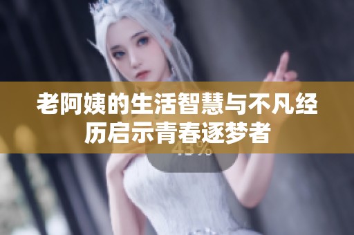 老阿姨的生活智慧与不凡经历启示青春逐梦者