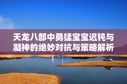 天龙八部中勇猛宝宝迟钝与凝神的绝妙对抗与策略解析