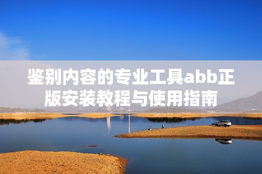 鉴别内容的专业工具abb正版安装教程与使用指南