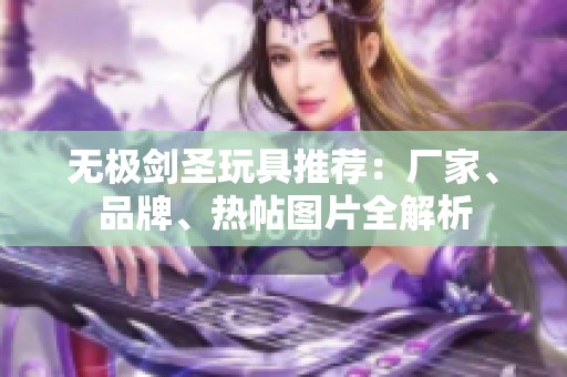 无极剑圣玩具推荐：厂家、品牌、热帖图片全解析