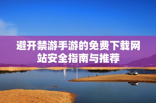 避开禁游手游的免费下载网站安全指南与推荐