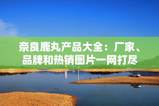 奈良鹿丸产品大全：厂家、品牌和热销图片一网打尽
