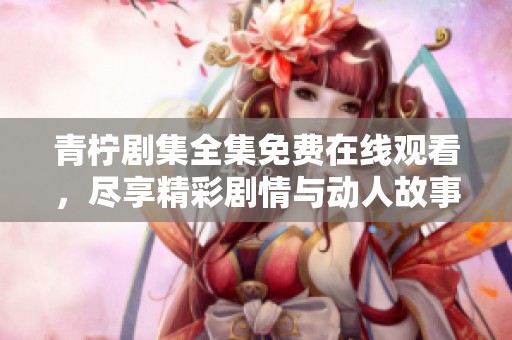 青柠剧集全集免费在线观看，尽享精彩剧情与动人故事