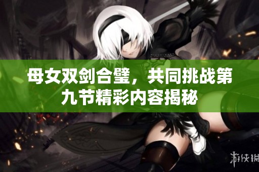 母女双剑合璧，共同挑战第九节精彩内容揭秘