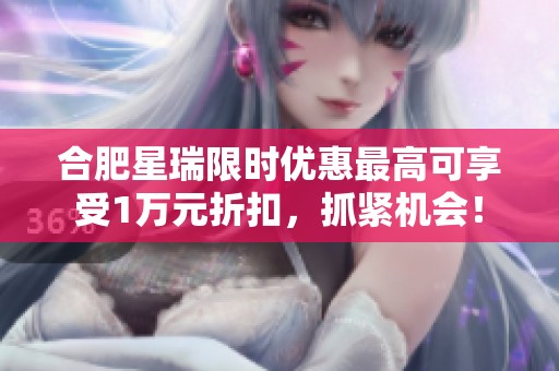 合肥星瑞限时优惠最高可享受1万元折扣，抓紧机会！