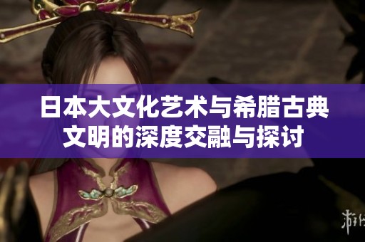 日本大文化艺术与希腊古典文明的深度交融与探讨