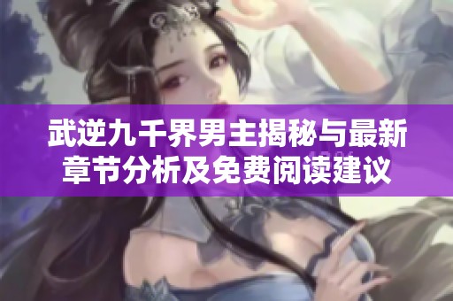 武逆九千界男主揭秘与最新章节分析及免费阅读建议