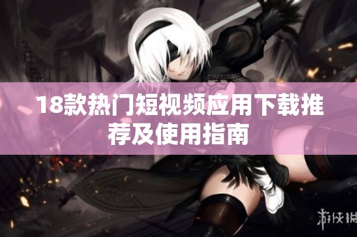 18款热门短视频应用下载推荐及使用指南