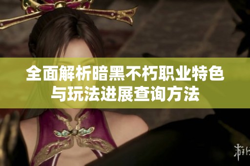 全面解析暗黑不朽职业特色与玩法进展查询方法