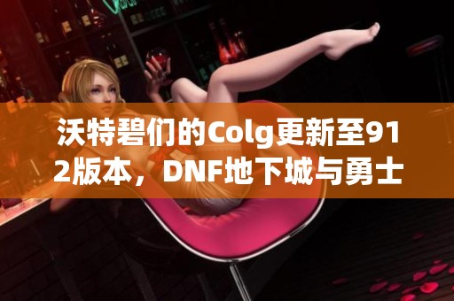 沃特碧们的Colg更新至912版本，DNF地下城与勇士新内容全攻略