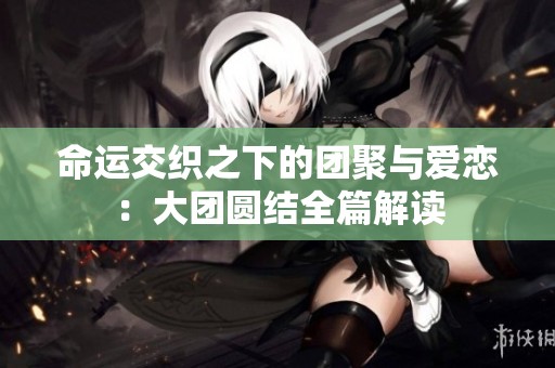 命运交织之下的团聚与爱恋：大团圆结全篇解读