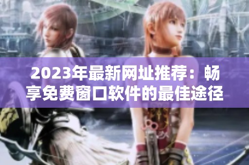 2023年最新网址推荐：畅享免费窗口软件的最佳途径